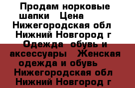 Продам норковые шапки › Цена ­ 800 - Нижегородская обл., Нижний Новгород г. Одежда, обувь и аксессуары » Женская одежда и обувь   . Нижегородская обл.,Нижний Новгород г.